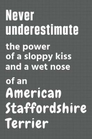 Cover of Never underestimate the power of a sloppy kiss and a wet nose of an American Staffordshire Terrier