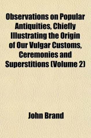 Cover of Observations on Popular Antiquities, Chiefly Illustrating the Origin of Our Vulgar Customs, Ceremonies and Superstitions (Volume 2)