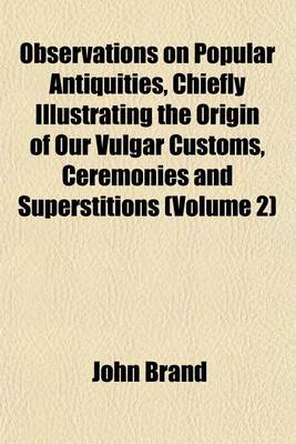 Book cover for Observations on Popular Antiquities, Chiefly Illustrating the Origin of Our Vulgar Customs, Ceremonies and Superstitions (Volume 2)