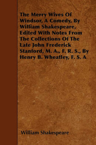 Cover of The Merry Wives Of Windsor, A Comedy, By William Shakespeare, Edited With Notes From The Collections Of The Late John Frederick Stanford, M. A., F. R. S., By Henry B. Wheatley, F. S. A