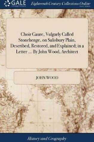 Cover of Choir Gaure, Vulgarly Called Stonehenge, on Salisbury Plain, Described, Restored, and Explained; in a Letter ... By John Wood, Architect