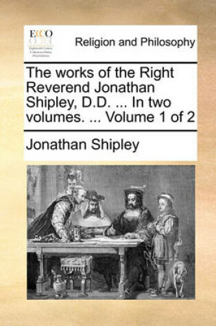 Cover of The works of the Right Reverend Jonathan Shipley, D.D. ... In two volumes. ... Volume 1 of 2