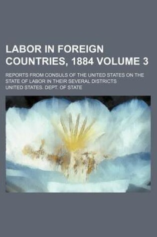 Cover of Labor in Foreign Countries, 1884 Volume 3; Reports from Consuls of the United States on the State of Labor in Their Several Districts