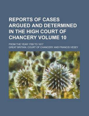 Book cover for Reports of Cases Argued and Determined in the High Court of Chancery Volume 10; From the Year 1789 to 1817