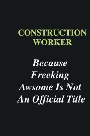 Cover of Construction Worker Because Freeking Awsome is Not An Official Title