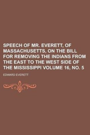 Cover of Speech of Mr. Everett, of Massachusetts, on the Bill for Removing the Indians from the East to the West Side of the Mississippi Volume 16, No. 5