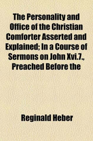 Cover of The Personality and Office of the Christian Comforter Asserted and Explained; In a Course of Sermons on John XVI.7., Preached Before the