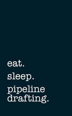 Book cover for Eat. Sleep. Pipeline Drafting. - Lined Notebook