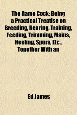 Book cover for The Game Cock; Being a Practical Treatise on Breeding, Rearing, Training, Feeding, Trimming, Mains, Heeling, Spurs, Etc., Together with an