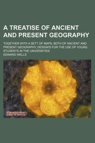 Cover of A Treatise of Ancient and Present Geography; Together with a Sett of Maps, Both of Ancient and Present Geography, Design'd for the Use of Young Students in the Universities