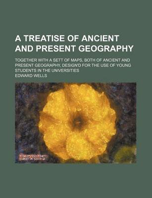 Book cover for A Treatise of Ancient and Present Geography; Together with a Sett of Maps, Both of Ancient and Present Geography, Design'd for the Use of Young Students in the Universities