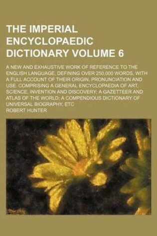 Cover of The Imperial Encyclopaedic Dictionary Volume 6; A New and Exhaustive Work of Reference to the English Language, Defining Over 250,000 Words, with a Full Account of Their Origin, Pronunciation and Use. Comprising a General Encyclopaedia of Art, Science, I