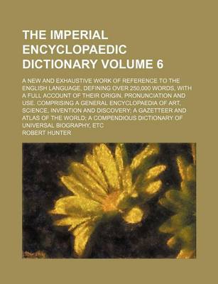 Book cover for The Imperial Encyclopaedic Dictionary Volume 6; A New and Exhaustive Work of Reference to the English Language, Defining Over 250,000 Words, with a Full Account of Their Origin, Pronunciation and Use. Comprising a General Encyclopaedia of Art, Science, I