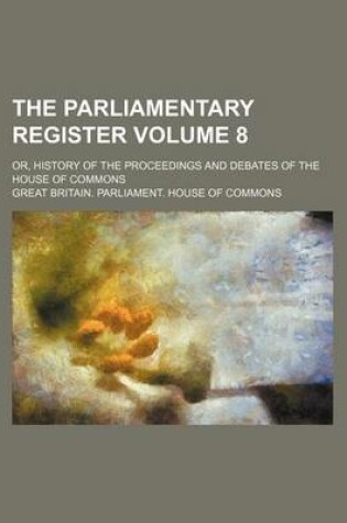 Cover of The Parliamentary Register Volume 8; Or, History of the Proceedings and Debates of the House of Commons