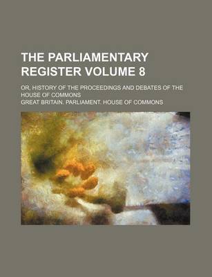 Book cover for The Parliamentary Register Volume 8; Or, History of the Proceedings and Debates of the House of Commons