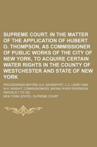 Cover of Supreme Court. in the Matter of the Application of Hubert O. Thompson, as Commissioner of Public Works of the City of New York, to Acquire Certain Water Rights in the County of Westchester and State of New York; Proceedings Before G.A.