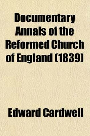 Cover of Documentary Annals of the Reformed Church of England (Volume 1); Being a Collection of Injunctions, Declarations, Orders, Articles of Inquiry, &C. from the Year 1546 to the Year 1716