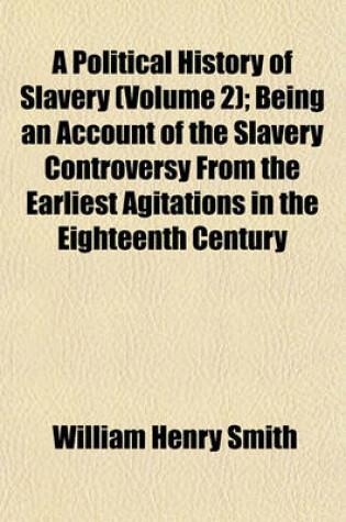 Cover of A Political History of Slavery (Volume 2); Being an Account of the Slavery Controversy from the Earliest Agitations in the Eighteenth Century to the Close of the Reconstruction Period in America