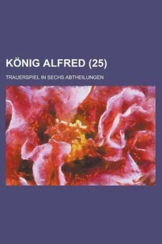 Cover of Konig Alfred; Trauerspiel in Sechs Abtheilungen (25 )