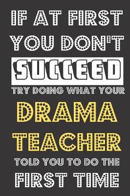 Book cover for If At First You Don't Succeed Try Doing What Your Drama Teacher Told You To Do The First Time