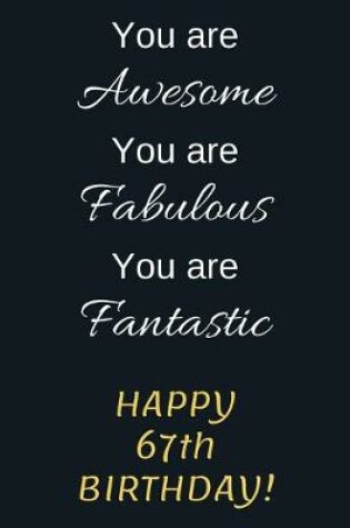 Cover of You are Awesome You are Fabulous You are Fantastic Happy 67th Birthday