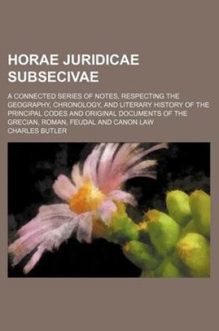 Cover of Horae Juridicae Subsecivae; A Connected Series of Notes, Respecting the Geography, Chronology, and Literary History of the Principal Codes and Original Documents of the Grecian, Roman, Feudal and Canon Law