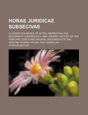 Book cover for Horae Juridicae Subsecivae; A Connected Series of Notes, Respecting the Geography, Chronology, and Literary History of the Principal Codes and Original Documents of the Grecian, Roman, Feudal and Canon Law