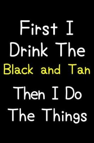 Cover of First I Drink The Black And Tan Then I Do The Things