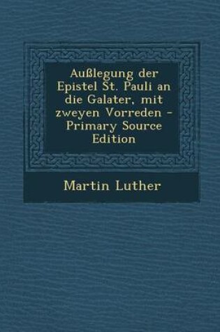 Cover of Ausslegung Der Epistel St. Pauli an Die Galater, Mit Zweyen Vorreden - Primary Source Edition