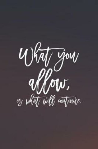 Cover of What You Allow, Is What Will Continue