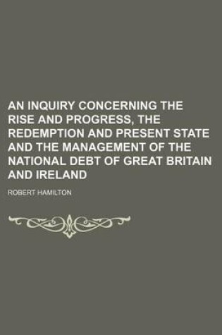 Cover of An Inquiry Concerning the Rise and Progress, the Redemption and Present State and the Management of the National Debt of Great Britain and Ireland