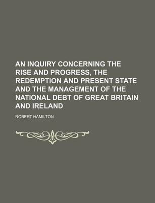 Book cover for An Inquiry Concerning the Rise and Progress, the Redemption and Present State and the Management of the National Debt of Great Britain and Ireland