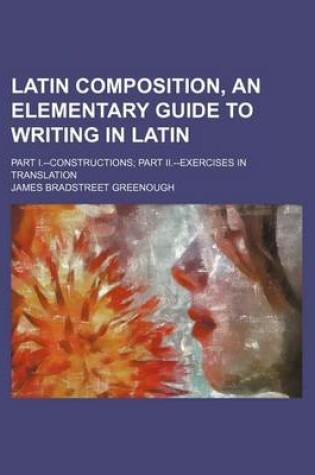 Cover of Latin Composition, an Elementary Guide to Writing in Latin; Part I.--Constructions Part II.--Exercises in Translation