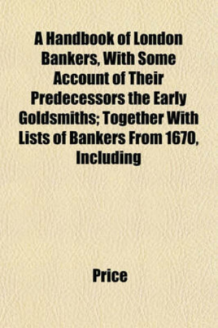 Cover of A Handbook of London Bankers, with Some Account of Their Predecessors the Early Goldsmiths; Together with Lists of Bankers from 1670, Including