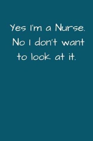 Cover of Yes I'm a Nurse. No I Don't Want To Look At It