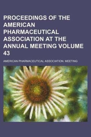 Cover of Proceedings of the American Pharmaceutical Association at the Annual Meeting Volume 43