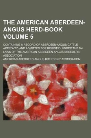 Cover of The American Aberdeen-Angus Herd-Book Volume 5; Containing a Record of Aberdeen-Angus Cattle Approved and Admitted for Registry Under the By-Laws of the American Aberdeen-Angus Breeders' Association