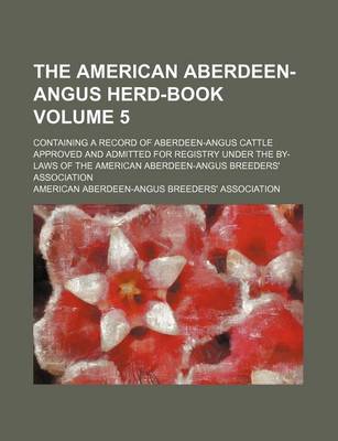 Book cover for The American Aberdeen-Angus Herd-Book Volume 5; Containing a Record of Aberdeen-Angus Cattle Approved and Admitted for Registry Under the By-Laws of the American Aberdeen-Angus Breeders' Association