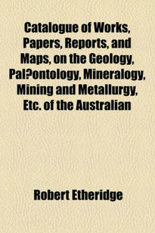 Cover of Catalogue of Works, Papers, Reports, and Maps, on the Geology, Palaeontology, Mineralogy, Mining and Metallurgy, Etc. of the Australian