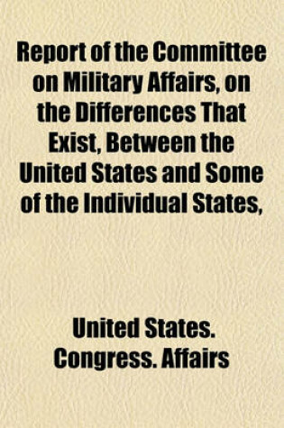 Cover of Report of the Committee on Military Affairs, on the Differences That Exist, Between the United States and Some of the Individual States,