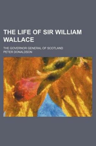 Cover of The Life of Sir William Wallace; The Governor General of Scotland