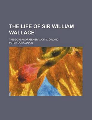 Book cover for The Life of Sir William Wallace; The Governor General of Scotland