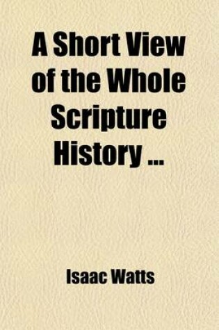 Cover of A Short View of the Whole Scripture History; With a Continuation of the Jewish Affairs from the Old Testament Till the Time of Christ, and an Account of the Prophecies That Relate to Him
