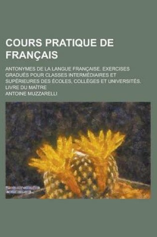 Cover of Cours Pratique de Francais; Antonymes de La Langue Francaise. Exercises Gradues Pour Classes Intermediaires Et Superieures Des Ecoles, Colleges Et Uni