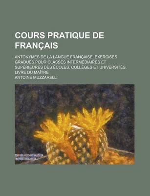 Book cover for Cours Pratique de Francais; Antonymes de La Langue Francaise. Exercises Gradues Pour Classes Intermediaires Et Superieures Des Ecoles, Colleges Et Uni