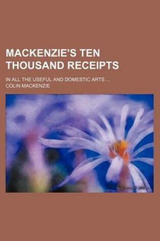 Cover of MacKenzie's Ten Thousand Receipts; In All the Useful and Domestic Arts