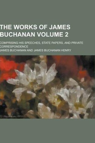 Cover of The Works of James Buchanan; Comprising His Speeches, State Papers, and Private Correspondence Volume 2