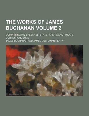 Book cover for The Works of James Buchanan; Comprising His Speeches, State Papers, and Private Correspondence Volume 2