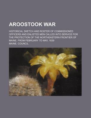 Book cover for Aroostook War; Historical Sketch and Roster of Commissioned Officers and Enlisted Men Called Into Service for the Protection of the Northeastern Frontier of Maine. from February to May, 1839