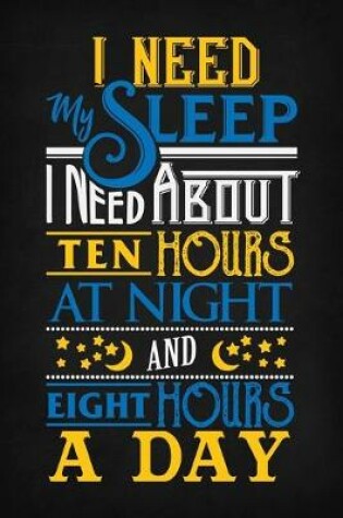 Cover of I Need My Sleep I Need About Ten Hours At Night And Eight Hours A Day